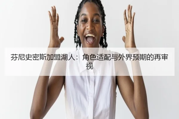 芬尼史密斯加盟湖人：角色适配与外界预期的再审视